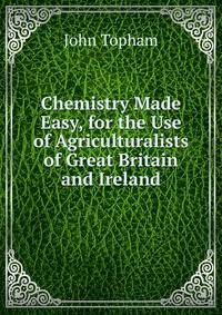 Chemistry Made Easy, for the Use of Agriculturalists of Great Britain and Ireland