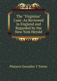 The "Virginius" Case: As Reviewed in England and Regarded by the New York Herald