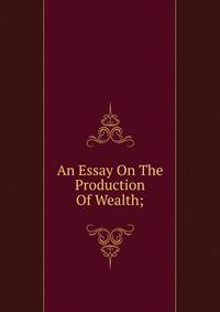 An Essay On The Production Of Wealth;