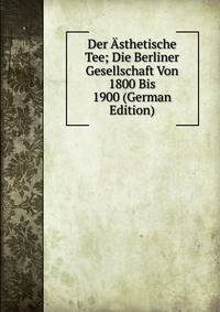 Der Asthetische Tee; Die Berliner Gesellschaft Von 1800 Bis 1900 (German Edition)