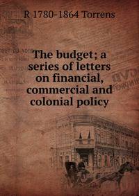 The budget; a series of letters on financial, commercial and colonial policy
