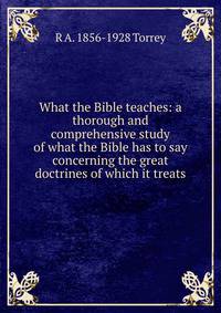 What the Bible teaches: a thorough and comprehensive study of what the Bible has to say concerning the great doctrines of which it treats