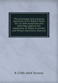 The principles and practical operation of Sir Robert Peel's bill of 1844 explained and defended against the objections of Tooke, Fullarton and Wilson electronic resource