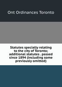 Statutes specially relating to the city of Toronto; additional statutes . passed since 1894 (including some previously omitted)