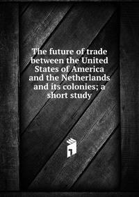 The future of trade between the United States of America and the Netherlands and its colonies; a short study