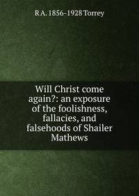 Will Christ come again?: an exposure of the foolishness, fallacies, and falsehoods of Shailer Mathews