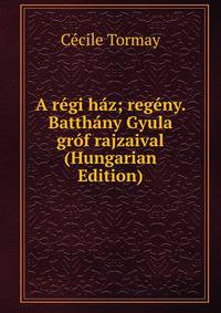 A regi haz; regeny. Batthany Gyula grof rajzaival (Hungarian Edition)