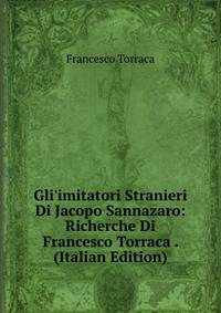 Gli'imitatori Stranieri Di Jacopo Sannazaro: Richerche Di Francesco Torraca . (Italian Edition)