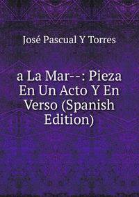 a La Mar--: Pieza En Un Acto Y En Verso (Spanish Edition)