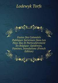 Fastes Des Calamites Publiques Survenues Dans Les Pays-Bas Et Particulierement En Belgique: Epidemies, Famines, Inondations (French Edition)