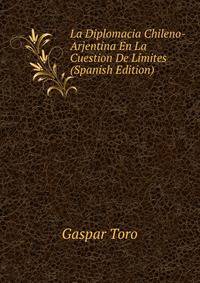 La Diplomacia Chileno-Arjentina En La Cuestion De Limites (Spanish Edition)
