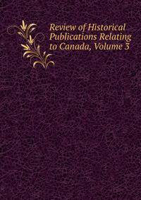 Review of Historical Publications Relating to Canada, Volume 3