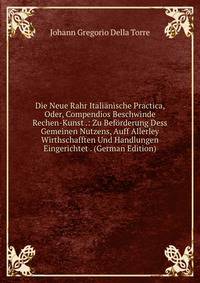 Die Neue Rahr Italianische Practica, Oder, Compendios Beschwinde Rechen-Kunst .: Zu Beforderung Dess Gemeinen Nutzens, Auff Allerley Wirthschafften Und Handlungen Eingerichtet . (German Edition)
