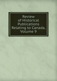 Review of Historical Publications Relating to Canada, Volume 9