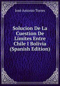 Solucion De La Cuestion De Limites Entre Chile I Bolivia (Spanish Edition)