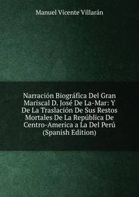 Narracion Biografica Del Gran Mariscal D. Jose De La-Mar: Y De La Traslacion De Sus Restos Mortales De La Republica De Centro-America a La Del Peru (Spanish Edition)