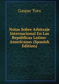 Notas Sobre Arbitraje Internacional En Las Republicas Latino-Americanas (Spanish Edition)