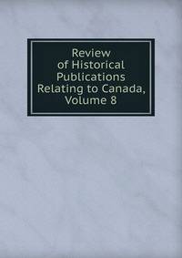 Review of Historical Publications Relating to Canada, Volume 8