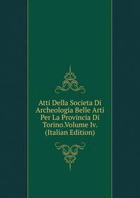 Atti Della Societa Di Archeologia Belle Arti Per La Provincia Di Torino.Volume Iv. (Italian Edition)