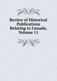 Review of Historical Publications Relating to Canada, Volume 11