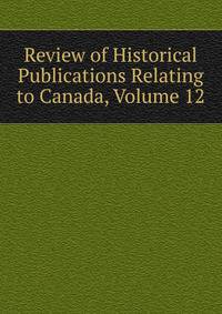Review of Historical Publications Relating to Canada, Volume 12
