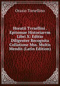 Horatii Tvrsellini . Epitomae Historiarvm Libri X: Editio Diligenter Recognita Collatione Mss. Multis Mendis (Latin Edition)