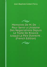 Memoires De M. De : Pour Servir a Lhistoire Des Negociations Depuis Le Traite De Riswick Jusqua La Paix Dutrecht . (French Edition)