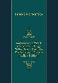 Notizio Su La Vita E Gli Scritti Di Luigi Settembrini, Raccolte Da Francesco Torraca (Italian Edition)