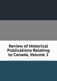 Review of Historical Publications Relating to Canada, Volume 1