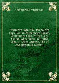 Sturlunga Saga: Viii. Islendinga Saga Cont'd (??r?ar Saga Kakala. Sv?nfellinga Saga. ?orgils Saga Skar?a) Appendices: I. Hrafns Saga. Ii. ?rons . Indices. List of L?gs (Icelandic Edition)