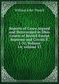 Reports of Cases Argued and Determined in Ohio Courts of Record Except Supreme and Circuit.V. 1-31, Volume 14; volume 17