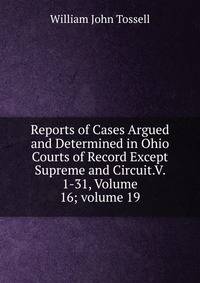 Reports of Cases Argued and Determined in Ohio Courts of Record Except Supreme and Circuit.V. 1-31, Volume 16; volume 19