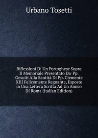 Riflessioni Di Un Portoghese Sopra Il Memoriale Presentato Da' Pp. Gesuiti Alla Santit? Di Pp. Clemente XIII Felicemente Regnante, Esposte in Una Lettera Scritta Ad Un Amico Di Roma (Italian Edition)