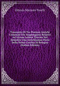 Transunto Di Tre Processi Antichi Criminali Che Suppongonsi Relativi Ad Alcune Lettere Trovate Nel Demolire Una Antichissima Porta Della Prima Cerchia Di Bologna (Italian Edition)