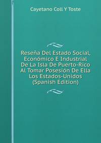 Resena Del Estado Social, Economico E Industrial De La Isla De Puerto-Rico Al Tomar Posesion De Ella Los Estados-Unidos (Spanish Edition)