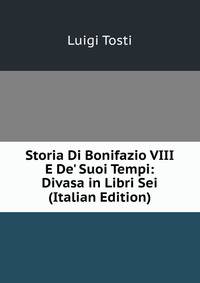 Storia Di Bonifazio VIII E De' Suoi Tempi: Divasa in Libri Sei (Italian Edition)