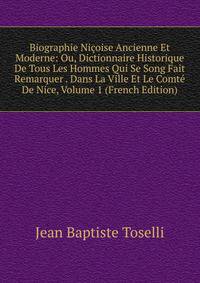 Biographie Nicoise Ancienne Et Moderne: Ou, Dictionnaire Historique De Tous Les Hommes Qui Se Song Fait Remarquer . Dans La Ville Et Le Comte De Nice, Volume 1 (French Edition)
