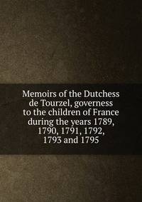 Memoirs of the Dutchess de Tourzel, governess to the children of France during the years 1789, 1790, 1791, 1792, 1793 and 1795