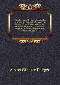 A fool's errand, by one of the fools; the famous romance of American history . To which is added, by the same author, Part II. The invisible empire: . many thrilling personal narratives and st
