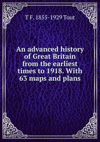 An advanced history of Great Britain from the earliest times to 1918. With 63 maps and plans
