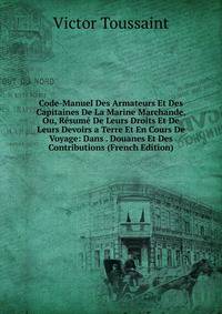 Code-Manuel Des Armateurs Et Des Capitaines De La Marine Marchande, Ou, Resume De Leurs Droits Et De Leurs Devoirs a Terre Et En Cours De Voyage: Dans . Douanes Et Des Contributions (French Edition)