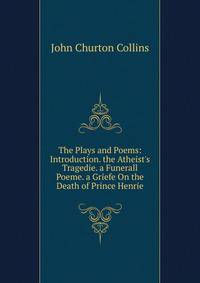 The Plays and Poems: Introduction. the Atheist's Tragedie. a Funerall Poeme. a Griefe On the Death of Prince Henrie