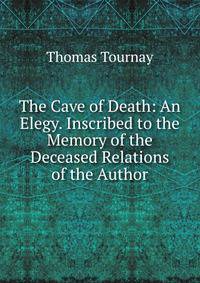 The Cave of Death: An Elegy. Inscribed to the Memory of the Deceased Relations of the Author