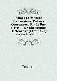 Ritmes Et Refrains Tourn?siens: Po?sies Couronn?es Par Le Puy D'escole De Rh?torique De Tournay (1477-1491) (French Edition)