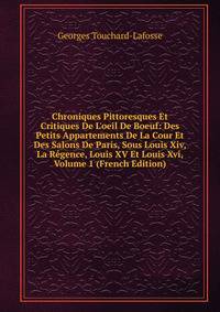Chroniques Pittoresques Et Critiques De L'oeil De Boeuf: Des Petits Appartements De La Cour Et Des Salons De Paris, Sous Louis Xiv, La R?gence, Louis XV Et Louis Xvi, Volume 1 (French Edition)
