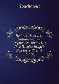 Histoire De France Tintamarresque: Depuis Les Temps Les Plus Recul?s Jusqu'? Nos Jours (French Edition)