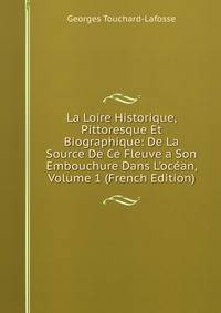 La Loire Historique, Pittoresque Et Biographique: De La Source De Ce Fleuve a Son Embouchure Dans L'oc?an, Volume 1 (French Edition)