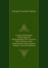 La Loire Historique, Pittoresque Et Biographique: De La Source De Ce Fleuve a Son Embouchure Dans L'oc?an, Volume 2 (French Edition)