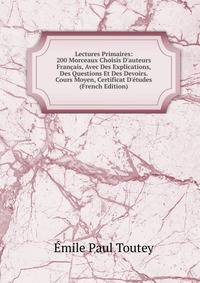Lectures Primaires: 200 Morceaux Choisis D'auteurs Fran?ais, Avec Des Explications, Des Questions Et Des Devoirs. Cours Moyen, Certificat D'?tudes (French Edition)