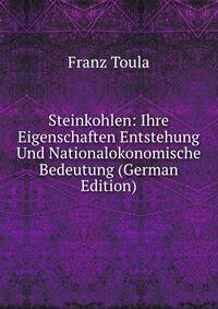 Steinkohlen: Ihre Eigenschaften Entstehung Und Nationalokonomische Bedeutung (German Edition)